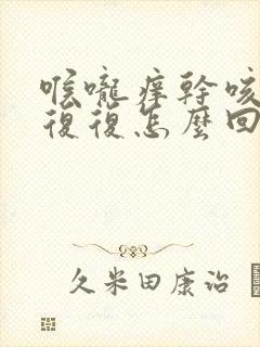 喉咙痒干咳反反复复怎么回事