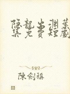 隐龙出渊叶凡全集免费短剧