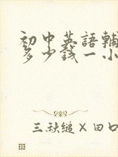 初中英语辅导班多少钱一小时