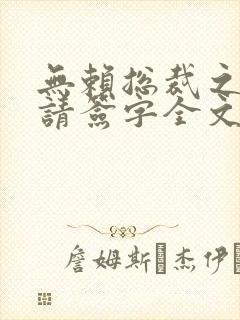 无赖总裁之离婚请签字全文免费阅读