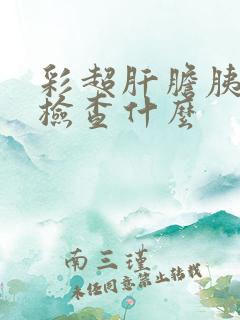 彩超肝胆胰脾肾检查什么