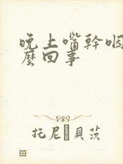 晚上嘴干咽干怎么回事