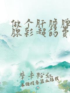 做个肝胆脾肾胰腺彩超的费用是多少?