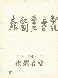 大叔爱上邻家女韩剧免费观看