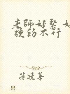 老师好紧 好湿 硬的不行