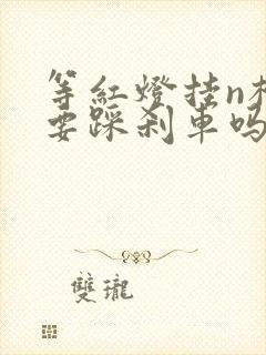 等红灯挂n档还要踩刹车吗