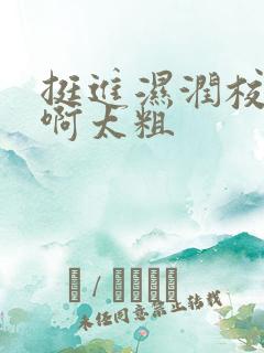 挺进湿润校花嗯啊太粗