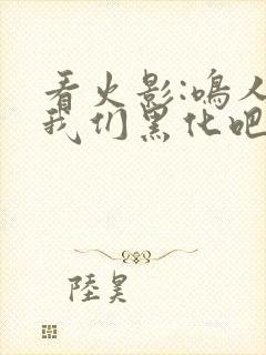 看火影:鸣人,我们黑化吧