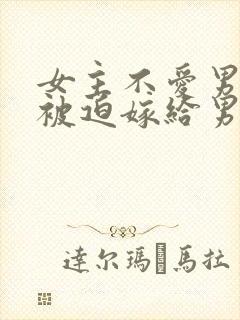 女主不爱男主但被迫嫁给男主