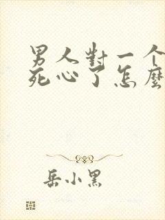 男人对一个女人死心了怎么挽回