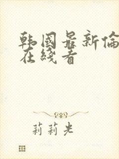 韩国最新伦理片在线看