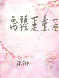 龟头下长一圈小肉粒是怎么回事