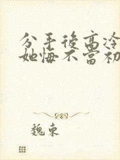 分手后高冷校花她悔不当初完整版