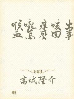 喉咙痒咳出来有血怎么回事