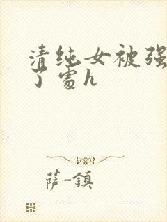 清纯女被强行开了处h