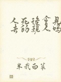 人死后会见到死去的亲人吗?