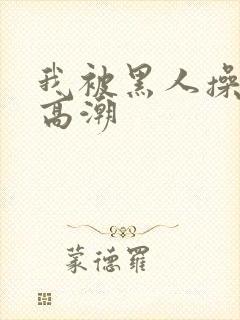 我被黑人操到了高潮