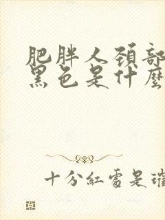 肥胖人颈部皮肤黑色是什么病