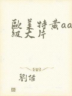 欧美特黄aaa级大片