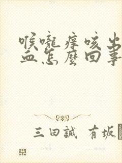 喉咙痒咳出来有血怎么回事