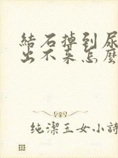 结石掉到尿道口出不来怎么办