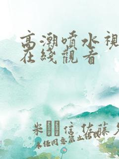 高潮喷水视频 在线观看