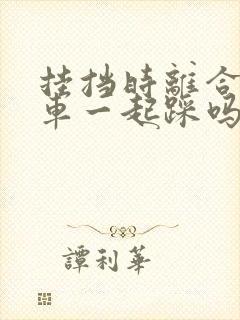 挂挡时离合和刹车一起踩吗