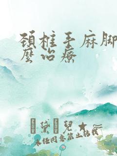 颈椎手麻脚麻怎么治疗