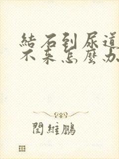 结石到尿道口出不来怎么办