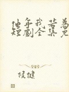 他年我若为真龙短剧全集免费播放