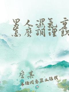 男人湿气重的人怎么调理饮食