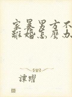 家暴男方不愿意离婚怎么办