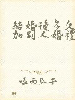 结婚后多久能参加别人婚礼