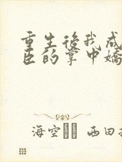 重生后我成了权臣的掌中娇小说免费阅读原文