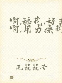 啊,舔我,好爽啊,用力操我