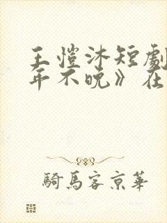 王恺沐短剧《十年不晚》在线观看