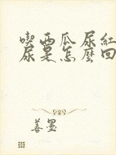 吃西瓜尿红色的尿是怎么回事