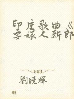 印度歌曲《新娘要嫁人新郎不是我》