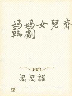 妈妈女儿齐上阵韩剧