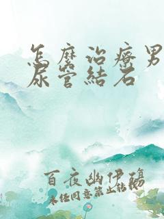 怎么治疗男性输尿管结石