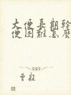 大便长期干燥排便困难怎么办