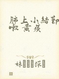 肺上小结节 咳嗽 黄痰