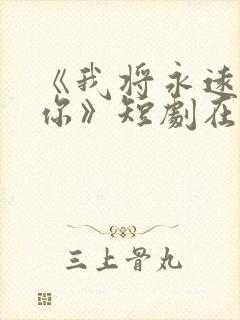 《我将永远爱着你》短剧在线观看