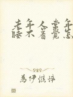 老年人常年失眠睡不着觉怎么办