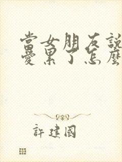 当女朋友说谈恋爱累了怎么办