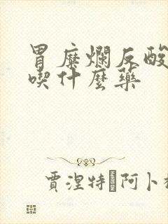 胃糜烂反酸烧心吃什么药