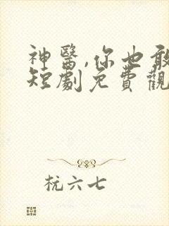 神医,你也敢裁短剧免费观看