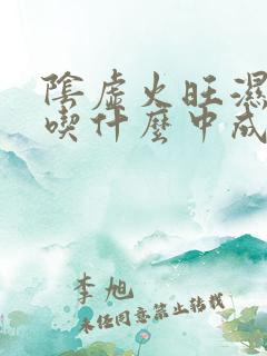 阴虚火旺湿气重吃什么中成药好