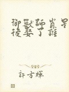 御兽师肖星宇最后娶了谁