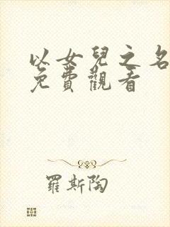 以女儿之名短剧免费观看